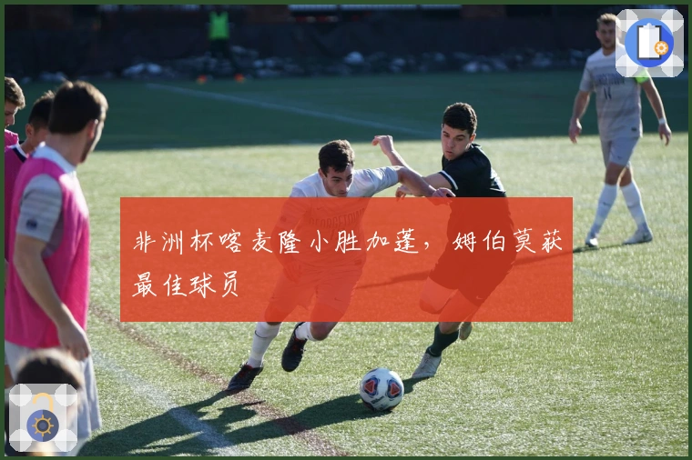 非洲杯喀麦隆小胜加蓬，姆伯莫获最佳球员