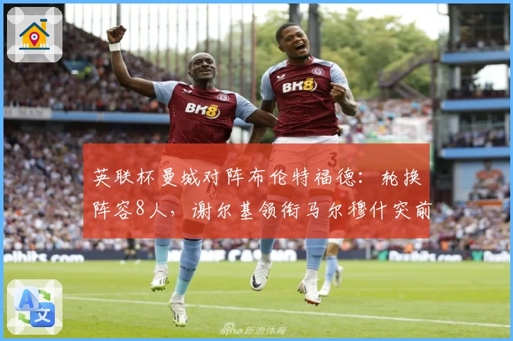 英联杯曼城对阵布伦特福德：轮换阵容8人，谢尔基领衔马尔穆什突前