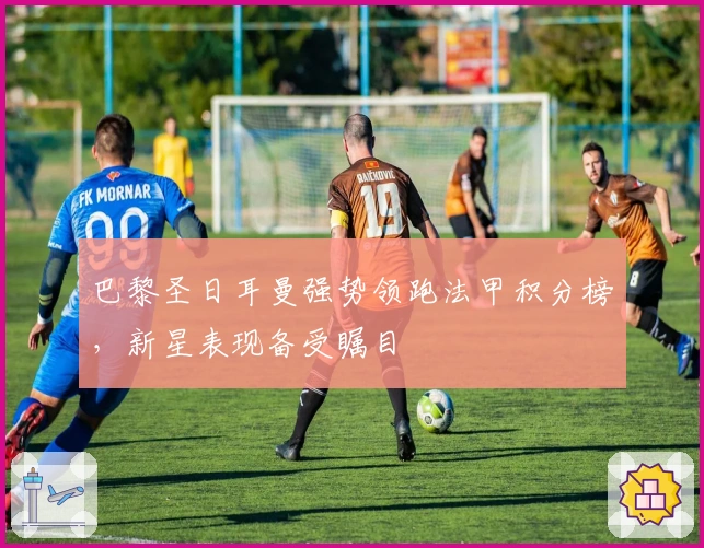 巴黎圣日耳曼强势领跑法甲积分榜，新星表现备受瞩目