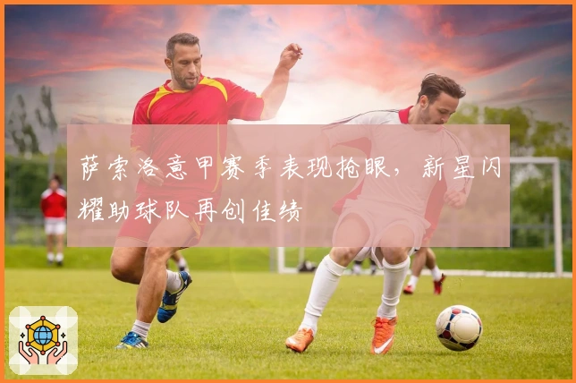 萨索洛意甲赛季表现抢眼，新星闪耀助球队再创佳绩