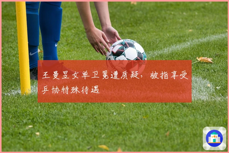 王曼昱女单卫冕遭质疑，被指享受乒协特殊待遇