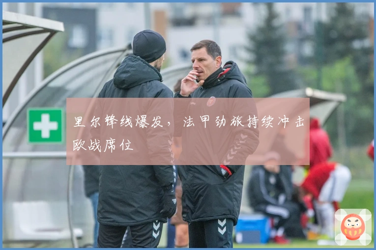 里尔锋线爆发，法甲劲旅持续冲击欧战席位