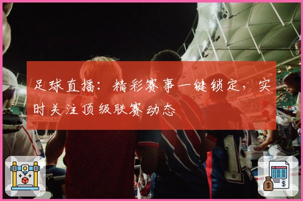 足球直播：精彩赛事一键锁定，实时关注顶级联赛动态