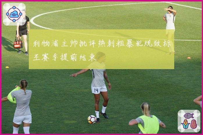 利物浦主帅批评热刺粗暴犯规致标王赛季提前结束