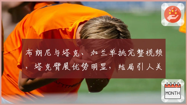 布朗尼与塔克、加兰单挑完整视频，塔克臂展优势明显，结局引人关注