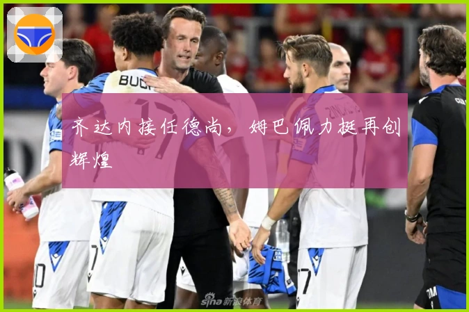 齐达内接任德尚，姆巴佩力挺再创辉煌