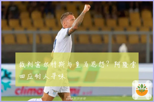 裁判富尔特斯与皇马恩怨？阿隆索回应耐人寻味