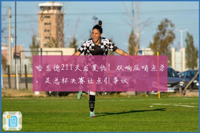 哈兰德211天后复仇！双响压哨点杀，足总杯决赛让点引争议