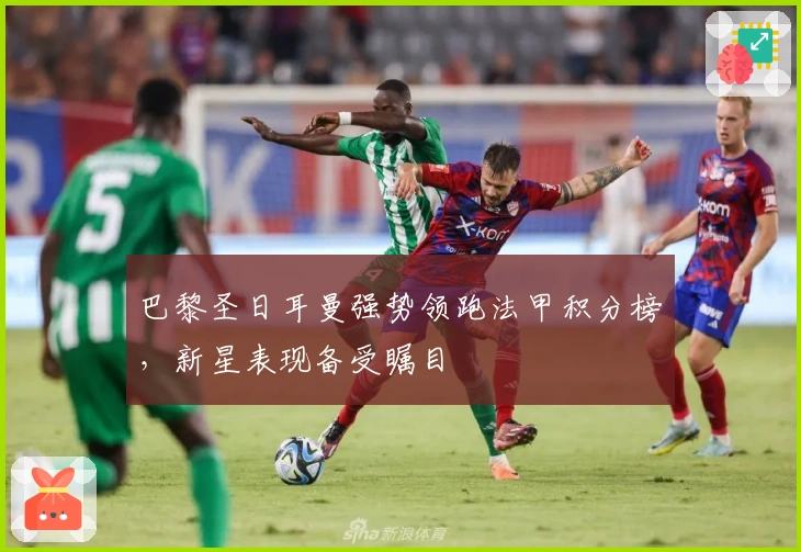 巴黎圣日耳曼强势领跑法甲积分榜,新星表现备受瞩目