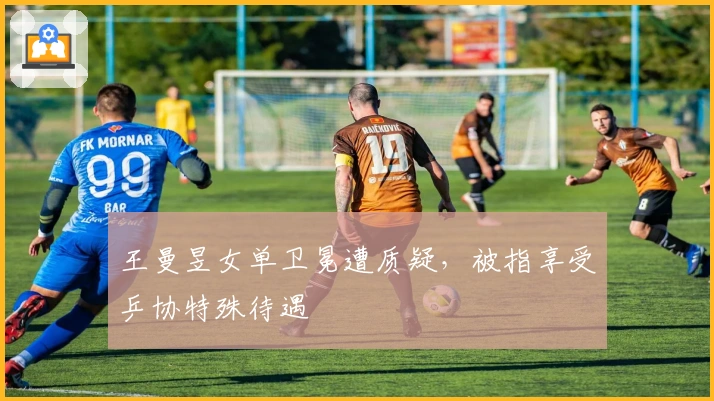 王曼昱女单卫冕遭质疑，被指享受乒协特殊待遇