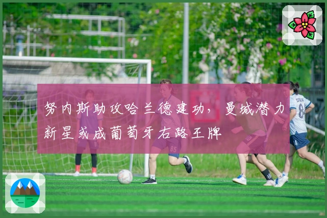 努内斯助攻哈兰德建功，曼城潜力新星或成葡萄牙右路王牌