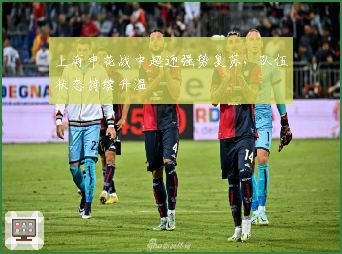 上海申花战中超迎强势复苏，队伍状态持续升温