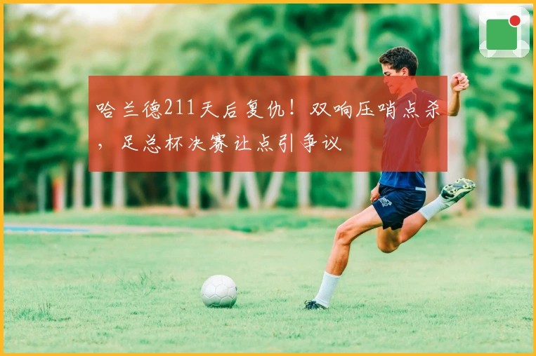 哈兰德211天后复仇！双响压哨点杀，足总杯决赛让点引争议