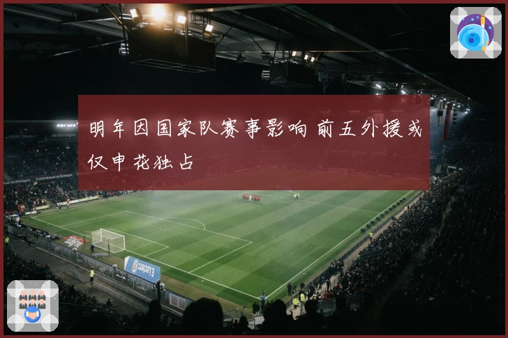 明年因国家队赛事影响 前五外援或仅申花独占