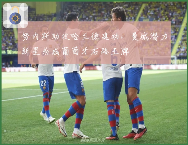 努内斯助攻哈兰德建功，曼城潜力新星或成葡萄牙右路王牌