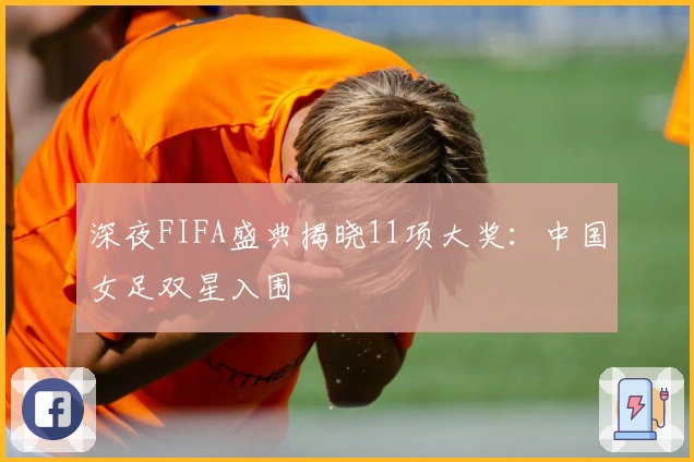 深夜FIFA盛典揭晓11项大奖：中国女足双星入围